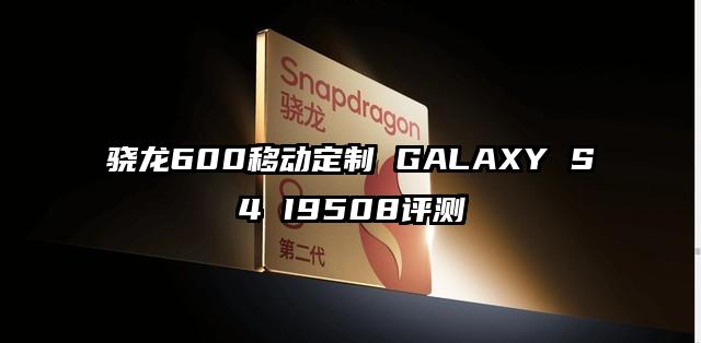 骁龙600移动定制 GALAXY S4 I9508评测