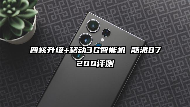 四核升级+移动3G智能机 酷派8720Q评测