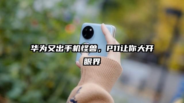 华为又出手机怪兽，P11让你大开眼界
