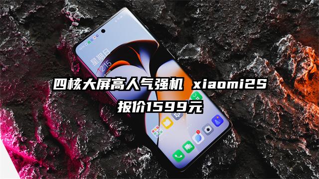 四核大屏高人气强机 xiaomi2S报价1599元