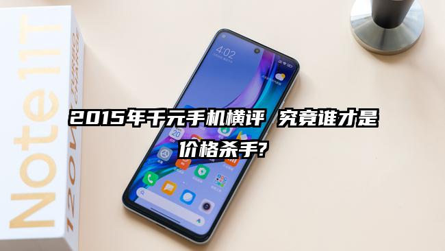 2015年千元手机横评 究竟谁才是价格杀手?