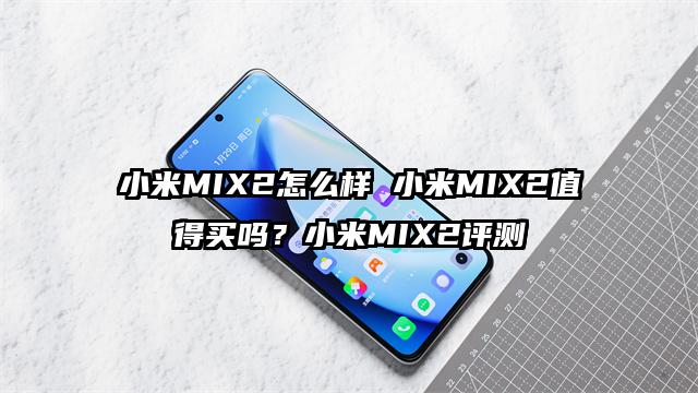 小米MIX2怎么样 小米MIX2值得买吗？小米MIX2评测