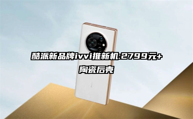 酷派新品牌ivvi推新机:2799元+陶瓷后壳