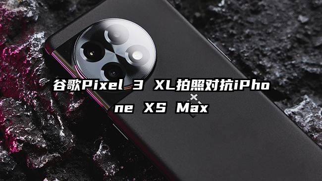 谷歌Pixel 3 XL拍照对抗iPhone XS Max