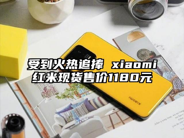 受到火热追捧 xiaomi红米现货售价1180元