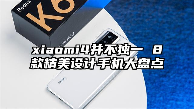 xiaomi4并不独一 8款精美设计手机大盘点