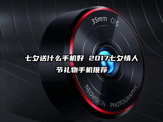 七夕送什么手机好 2017七夕情人节礼物手机推荐