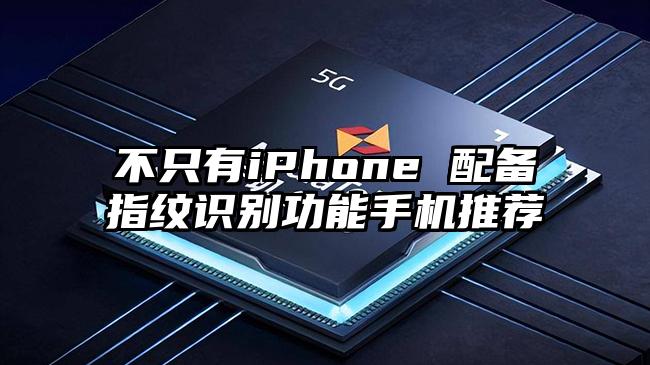 不只有iPhone 配备指纹识别功能手机推荐