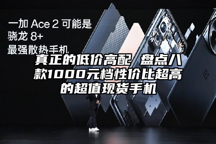 真正的低价高配 盘点八款1000元档性价比超高的超值现货手机