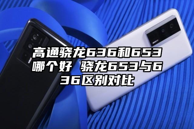 高通骁龙636和653哪个好 骁龙653与636区别对比