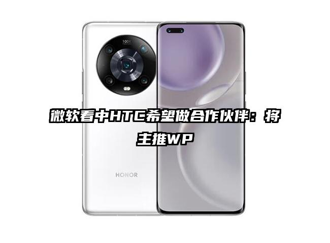 微软看中HTC希望做合作伙伴:将主推WP