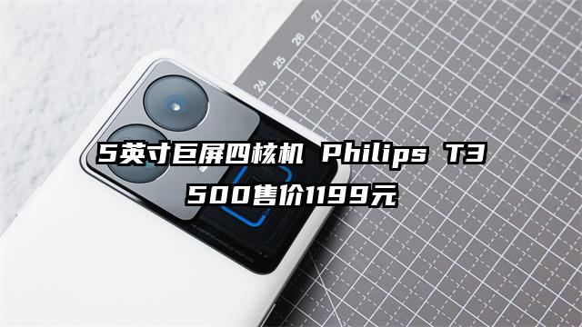 5英寸巨屏四核机 Philips T3500售价1199元