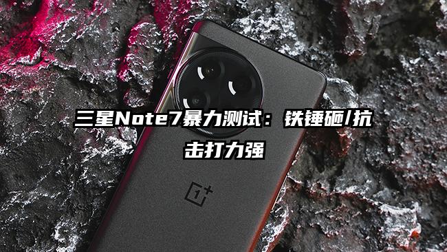 三星Note7暴力测试：铁锤砸/抗击打力强