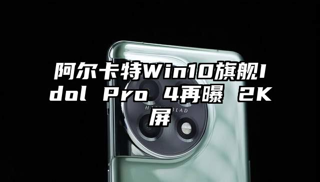 阿尔卡特Win10旗舰Idol Pro 4再曝 2K屏