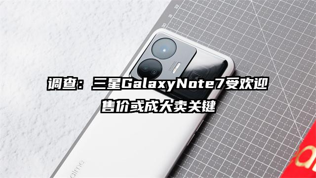 调查：三星GalaxyNote7受欢迎售价或成大卖关键