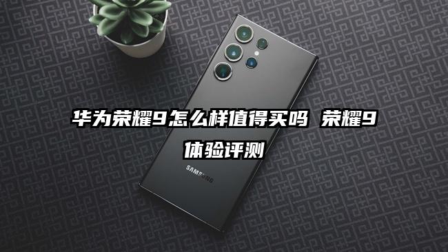 华为荣耀9怎么样值得买吗 荣耀9体验评测