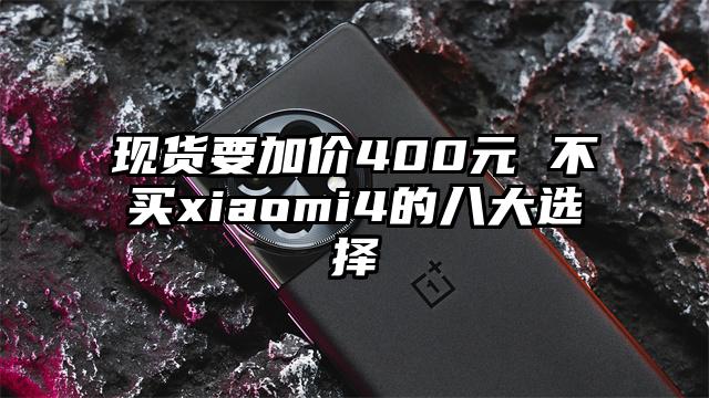 现货要加价400元 不买xiaomi4的八大选择