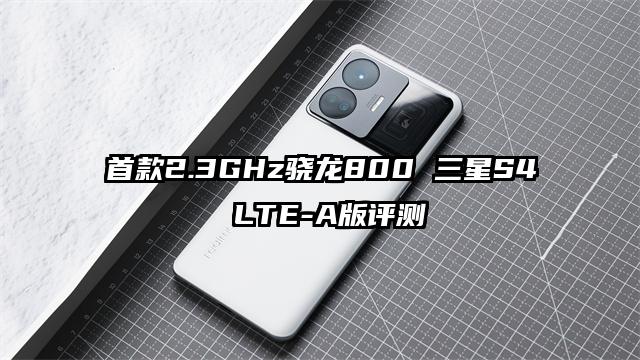 首款2.3GHz骁龙800 三星S4 LTE-A版评测
