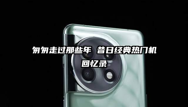 匆匆走过那些年 昔日经典热门机回忆录