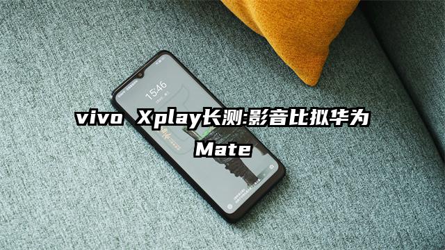 vivo Xplay长测:影音比拟华为Mate