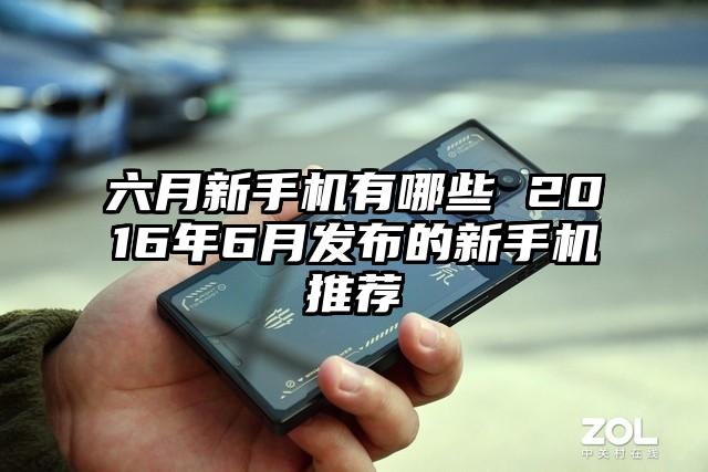 六月新手机有哪些 2016年6月发布的新手机推荐