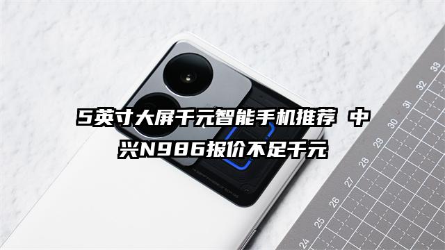 5英寸大屏千元智能手机推荐 中兴N986报价不足千元
