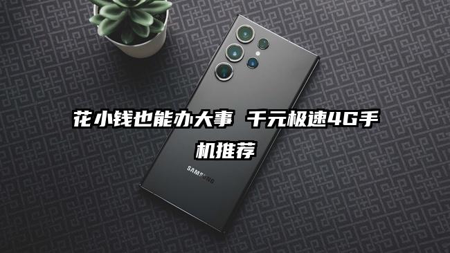 花小钱也能办大事 千元极速4G手机推荐