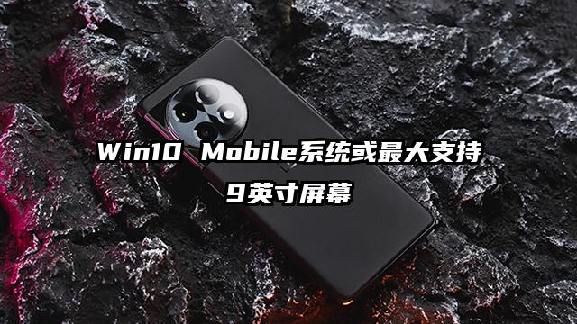 Win10 Mobile系统或最大支持9英寸屏幕