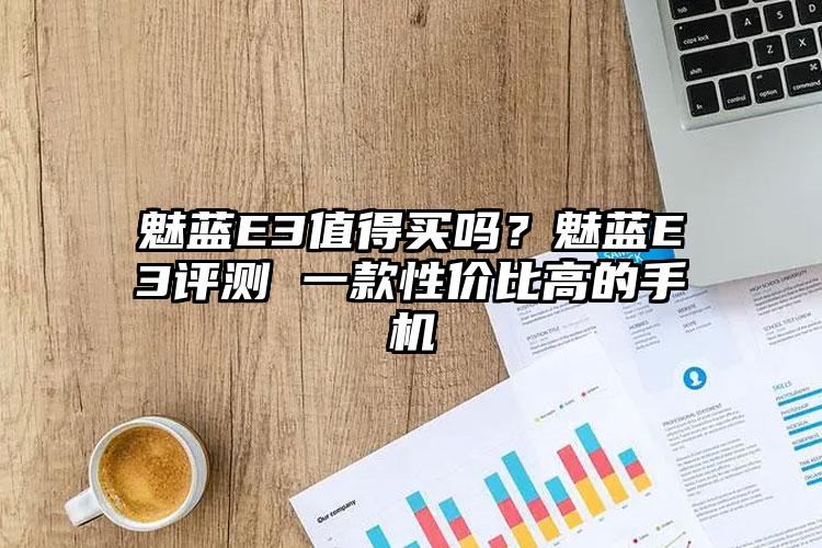 魅蓝E3值得买吗？魅蓝E3评测 一款性价比高的手机