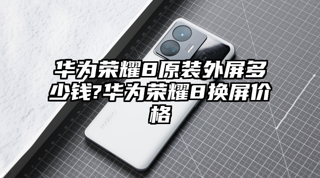华为荣耀8原装外屏多少钱?华为荣耀8换屏价格