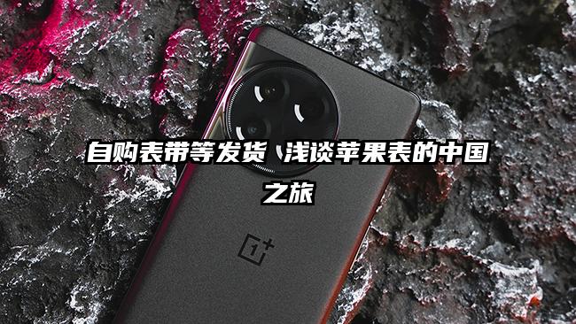 自购表带等发货 浅谈苹果表的中国之旅