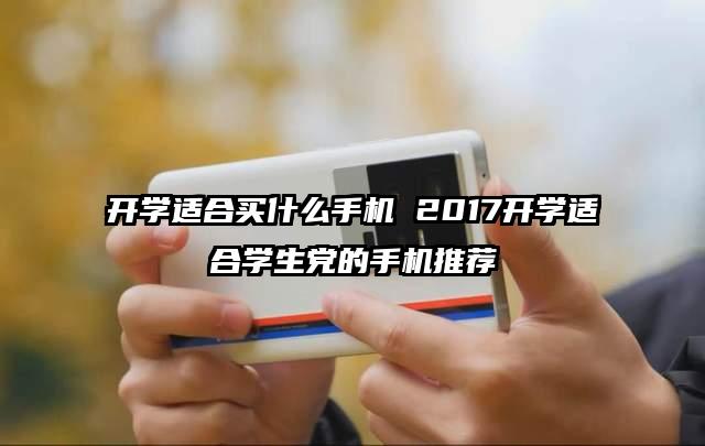 开学适合买什么手机 2017开学适合学生党的手机推荐