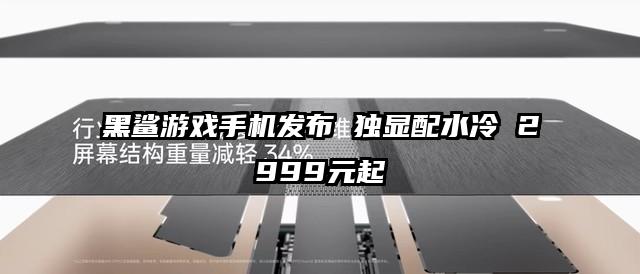 黑鲨游戏手机发布 独显配水冷 2999元起
