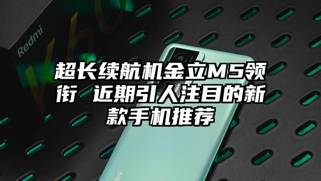 超长续航机金立M5领衔 近期引人注目的新款手机推荐