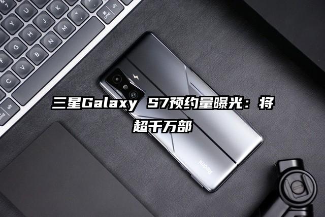 三星Galaxy S7预约量曝光：将超千万部