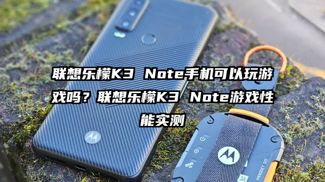 联想乐檬K3 Note手机可以玩游戏吗？联想乐檬K3 Note游戏性能实测