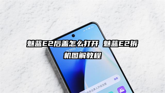 魅蓝E2后盖怎么打开 魅蓝E2拆机图解教程