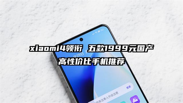 xiaomi4领衔 五款1999元国产高性价比手机推荐