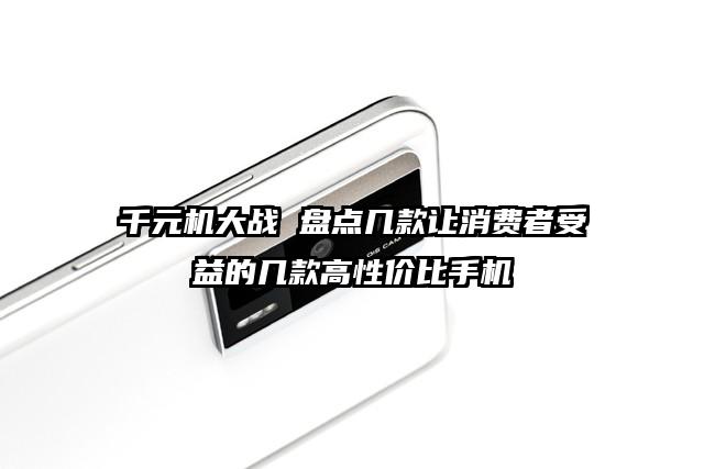 千元机大战 盘点几款让消费者受益的几款高性价比手机
