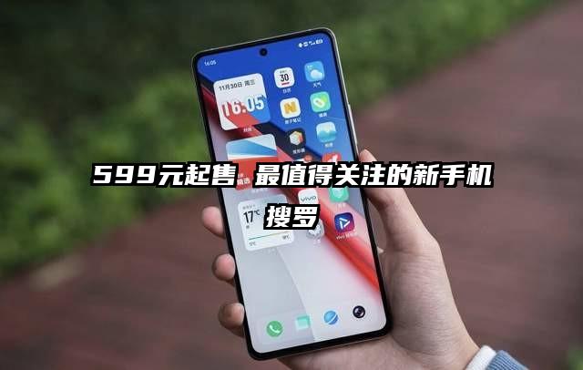 599元起售 最值得关注的新手机搜罗
