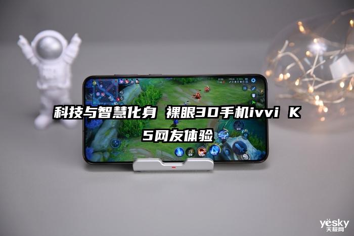 科技与智慧化身 裸眼3D手机ivvi K5网友体验