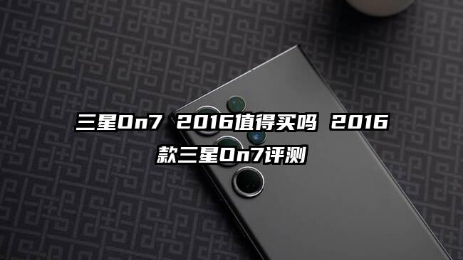 三星On7 2016值得买吗 2016款三星On7评测