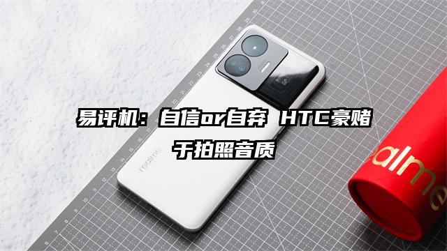 易评机：自信or自弃 HTC豪赌于拍照音质