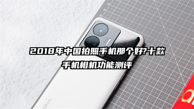 2018年中国拍照手机那个好?十款手机相机功能测评