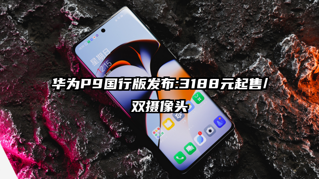 华为P9国行版发布:3188元起售/双摄像头