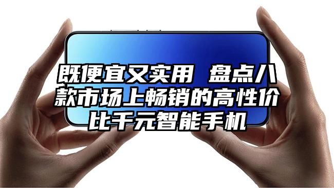 既便宜又实用 盘点八款市场上畅销的高性价比千元智能手机