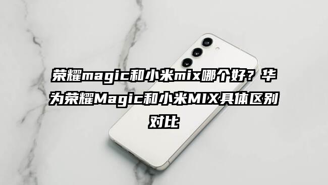 荣耀magic和小米mix哪个好?华为荣耀Magic和小米MIX具体区别对比