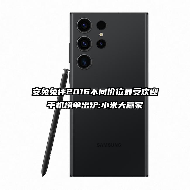 安兔兔评2016不同价位最受欢迎手机榜单出炉:小米大赢家