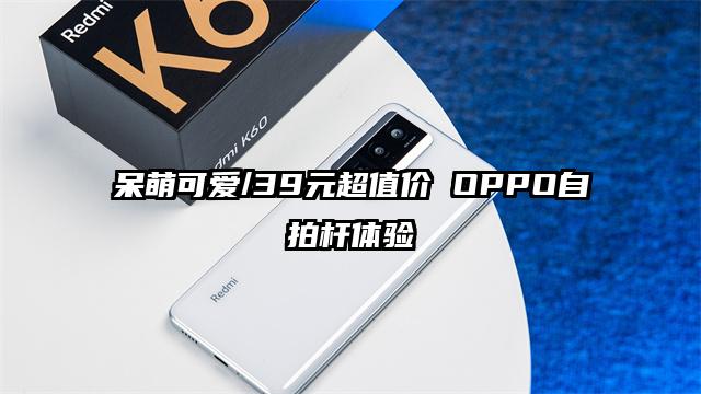 呆萌可爱/39元超值价 OPPO自拍杆体验