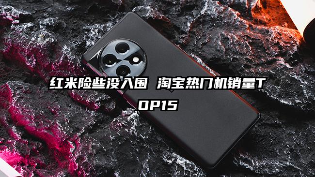 红米险些没入围 淘宝热门机销量TOP15